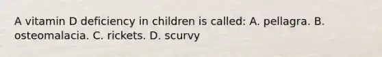 A vitamin D deficiency in children is called: A. pellagra. B. osteomalacia. C. rickets. D. scurvy