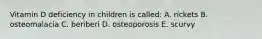 Vitamin D deficiency in children is called: A. rickets B. osteomalacia C. beriberi D. osteoporosis E. scurvy