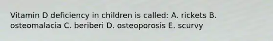 Vitamin D deficiency in children is called: A. rickets B. osteomalacia C. beriberi D. osteoporosis E. scurvy