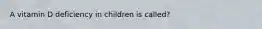 A vitamin D deficiency in children is called?