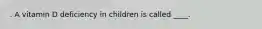 . A vitamin D deficiency in children is called ____.