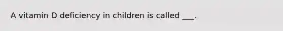 A vitamin D deficiency in children is called ___.