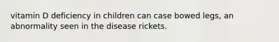 vitamin D deficiency in children can case bowed legs, an abnormality seen in the disease rickets.