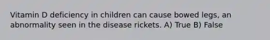 Vitamin D deficiency in children can cause bowed legs, an abnormality seen in the disease rickets. A) True B) False