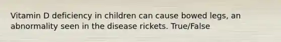 Vitamin D deficiency in children can cause bowed legs, an abnormality seen in the disease rickets. True/False