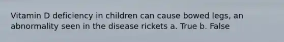 Vitamin D deficiency in children can cause bowed legs, an abnormality seen in the disease rickets a. True b. False