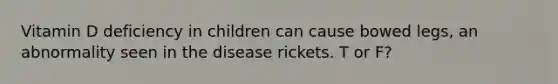 Vitamin D deficiency in children can cause bowed legs, an abnormality seen in the disease rickets. T or F?