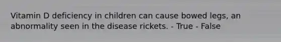 Vitamin D deficiency in children can cause bowed legs, an abnormality seen in the disease rickets.​ - True - False