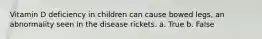 Vitamin D deficiency in children can cause bowed legs, an abnormality seen in the disease rickets.​ a. True b. False