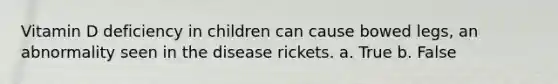 Vitamin D deficiency in children can cause bowed legs, an abnormality seen in the disease rickets.​ a. True b. False