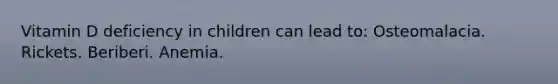 Vitamin D deficiency in children can lead to: Osteomalacia. Rickets. Beriberi. Anemia.