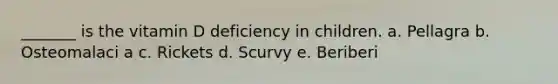 _______ is the vitamin D deficiency in children. a. Pellagra b. Osteomalaci a c. Rickets d. Scurvy e. Beriberi
