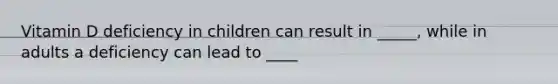 Vitamin D deficiency in children can result in _____, while in adults a deficiency can lead to ____