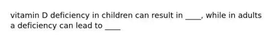 vitamin D deficiency in children can result in ____, while in adults a deficiency can lead to ____