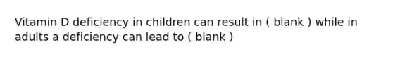 Vitamin D deficiency in children can result in ( blank ) while in adults a deficiency can lead to ( blank )