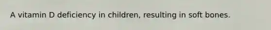 A vitamin D deficiency in children, resulting in soft bones.