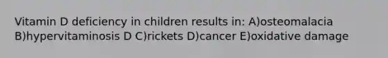 Vitamin D deficiency in children results in: A)osteomalacia B)hypervitaminosis D C)rickets D)cancer E)oxidative damage