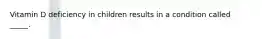 Vitamin D deficiency in children results in a condition called _____.