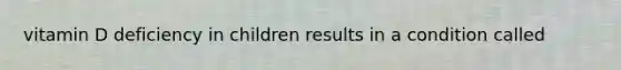 vitamin D deficiency in children results in a condition called