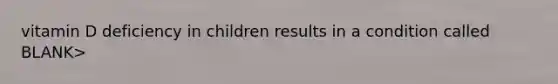 vitamin D deficiency in children results in a condition called BLANK>