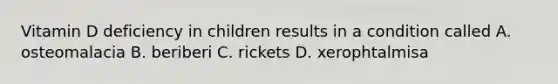 Vitamin D deficiency in children results in a condition called A. osteomalacia B. beriberi C. rickets D. xerophtalmisa