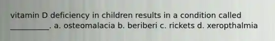 vitamin D deficiency in children results in a condition called __________. a. osteomalacia b. beriberi c. rickets d. xeropthalmia