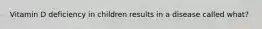 Vitamin D deficiency in children results in a disease called what?