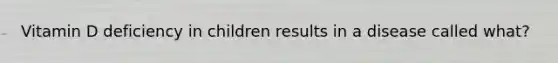 Vitamin D deficiency in children results in a disease called what?