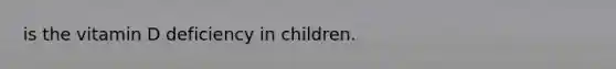 is the vitamin D deficiency in children.