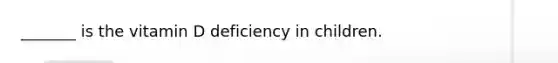 _______ is the vitamin D deficiency in children.