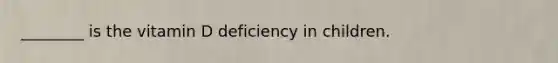 ________ is the vitamin D deficiency in children.
