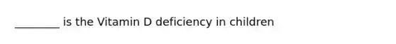 ________ is the Vitamin D deficiency in children