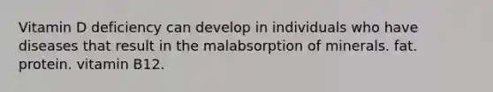 Vitamin D deficiency can develop in individuals who have diseases that result in the malabsorption of minerals. fat. protein. vitamin B12.