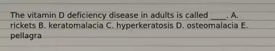 The vitamin D deficiency disease in adults is called ____. A. rickets B. keratomalacia C. hyperkeratosis D. osteomalacia E. pellagra