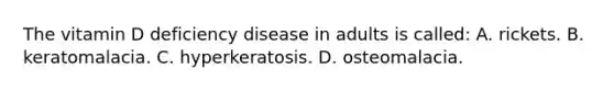 The vitamin D deficiency disease in adults is called: A. rickets. B. keratomalacia. C. hyperkeratosis. D. osteomalacia.