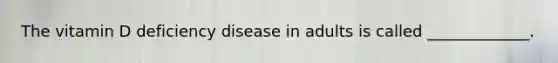 The vitamin D deficiency disease in adults is called _____________.
