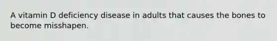 A vitamin D deficiency disease in adults that causes the bones to become misshapen.