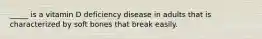 _____ is a vitamin D deficiency disease in adults that is characterized by soft bones that break easily.