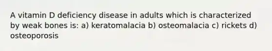 A vitamin D deficiency disease in adults which is characterized by weak bones is: a) keratomalacia b) osteomalacia c) rickets d) osteoporosis