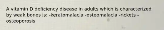 A vitamin D deficiency disease in adults which is characterized by weak bones is: -keratomalacia -osteomalacia -rickets -osteoporosis