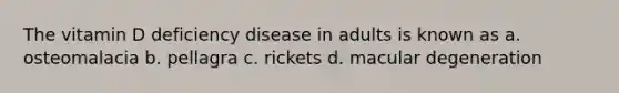 The vitamin D deficiency disease in adults is known as a. osteomalacia b. pellagra c. rickets d. macular degeneration