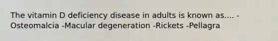 The vitamin D deficiency disease in adults is known as.... -Osteomalcia -Macular degeneration -Rickets -Pellagra