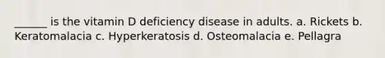 ______ is the vitamin D deficiency disease in adults. a. Rickets b. Keratomalacia c. Hyperkeratosis d. Osteomalacia e. Pellagra