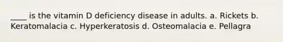 ____ is the vitamin D deficiency disease in adults. a. Rickets b. Keratomalacia c. Hyperkeratosis d. Osteomalacia e. Pellagra