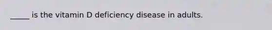 _____ is the vitamin D deficiency disease in adults.