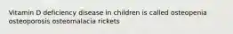 Vitamin D deficiency disease in children is called osteopenia osteoporosis osteomalacia rickets