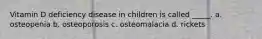 Vitamin D deficiency disease in children is called _____. a. osteopenia b. osteoporosis c. osteomalacia d. rickets