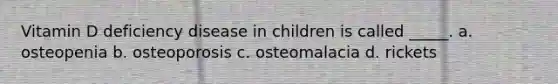 Vitamin D deficiency disease in children is called _____. a. osteopenia b. osteoporosis c. osteomalacia d. rickets