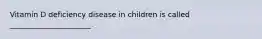 Vitamin D deficiency disease in children is called ______________________.