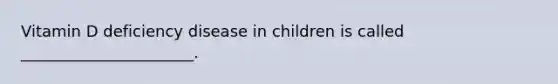 Vitamin D deficiency disease in children is called ______________________.